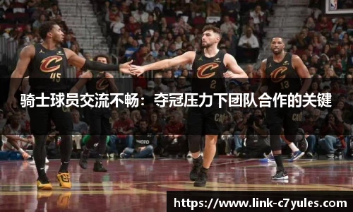骑士球员交流不畅：夺冠压力下团队合作的关键