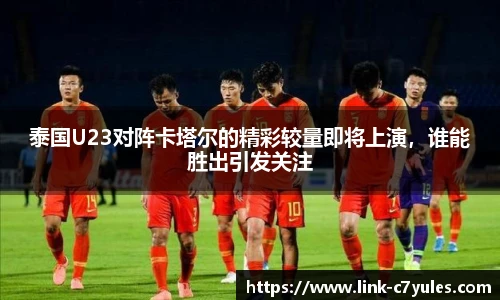 泰国U23对阵卡塔尔的精彩较量即将上演，谁能胜出引发关注