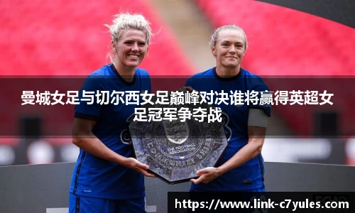 曼城女足与切尔西女足巅峰对决谁将赢得英超女足冠军争夺战