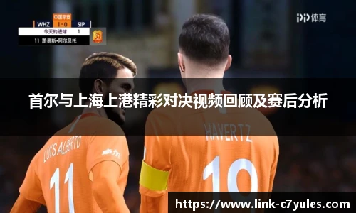 首尔与上海上港精彩对决视频回顾及赛后分析